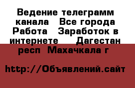 Ведение телеграмм канала - Все города Работа » Заработок в интернете   . Дагестан респ.,Махачкала г.